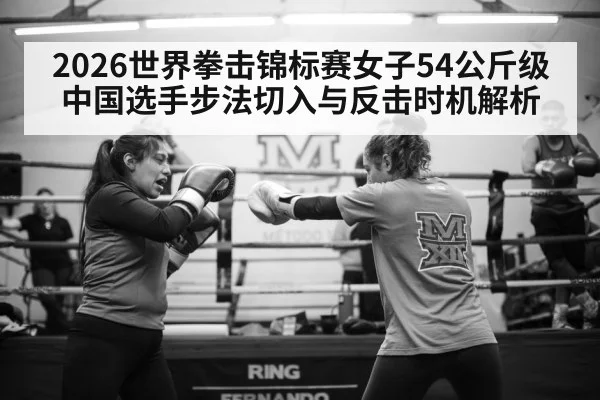 2026世界拳击锦标赛女子54公斤级中国选手步法切入与反击时机解析