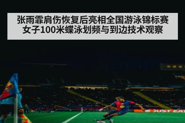 张雨霏肩伤恢复后亮相全国游泳锦标赛 女子100米蝶泳划频与到边技术观察
